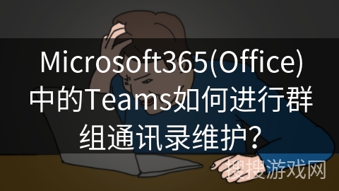 Microsoft365(Office)中的Teams如何进行群组通讯录维护？