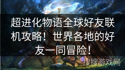 超进化物语全球好友联机攻略!世界各地的好友一同冒险! 超进化物语全球好友联机攻略!世界各地的好友一同冒险!