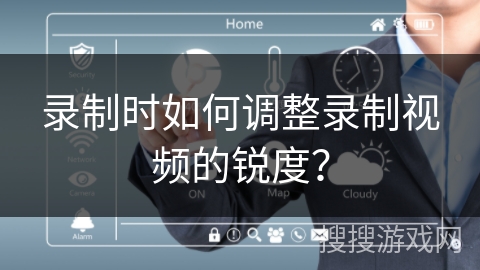 录制时如何调整录制视频的锐度? 录制时如何调整录制视频的锐度?