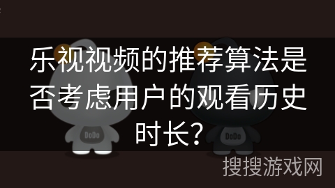 乐视视频的推荐算法是否考虑用户的观看历史时长？