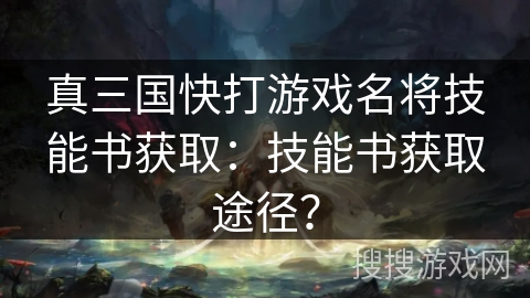 真三国快打游戏名将技能书获取：技能书获取途径？