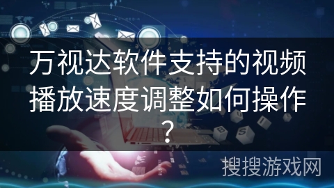 万视达软件支持的视频播放速度调整如何操作? 万视达软件支持的视频播放速度调整如何操作?