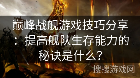 巅峰战舰游戏技巧分享：提高舰队生存能力的秘诀是什么？