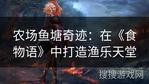农场鱼塘奇迹:在《食物语》中打造渔乐天堂 农场鱼塘奇迹:在《食物语》中打造渔乐天堂