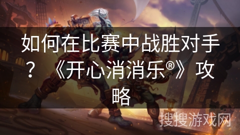 如何在比赛中战胜对手?《开心消消乐®》攻略 如何在比赛中战胜对手?《开心消消乐®》攻略