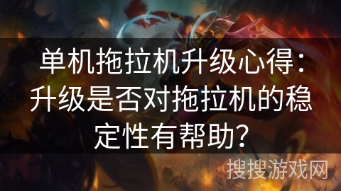 单机拖拉机升级心得：升级是否对拖拉机的稳定性有帮助？