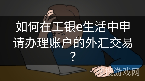 如何在工银e生活中申请办理账户的外汇交易？