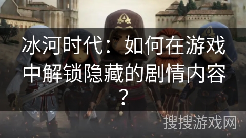 冰河时代：如何在游戏中解锁隐藏的剧情内容？