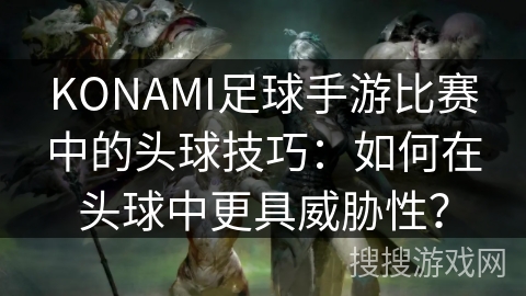 KONAMI足球手游比赛中的头球技巧：如何在头球中更具威胁性？