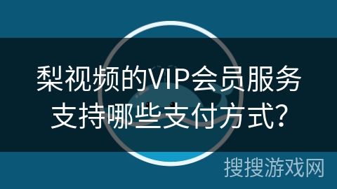梨视频的VIP会员服务支持哪些支付方式? 梨视频的VIP会员服务支持哪些支付方式?