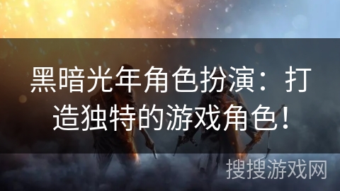 黑暗光年角色扮演：打造独特的游戏角色！