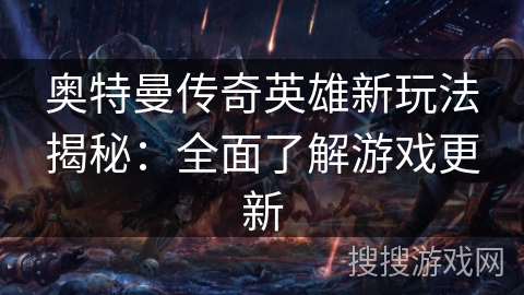 奥特曼传奇英雄新玩法揭秘：全面了解游戏更新