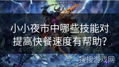 小小夜市中哪些技能对提高快餐速度有帮助？