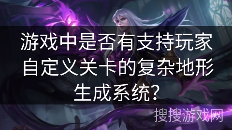 游戏中是否有支持玩家自定义关卡的复杂地形生成系统? 游戏中是否有支持玩家自定义关卡的复杂地形生成系统?
