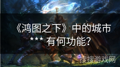 《鸿图之下》中的城市 *** 有何功能？