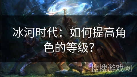 冰河时代:如何提高角色的等级? 冰河时代:如何提高角色的等级?