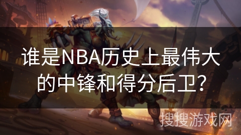 谁是NBA历史上最伟大的中锋和得分后卫？