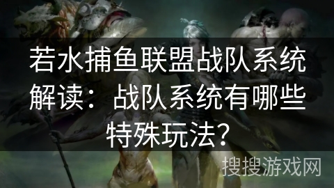若水捕鱼联盟战队系统解读:战队系统有哪些特殊玩法? 若水捕鱼联盟战队系统解读:战队系统有哪些特殊玩法?