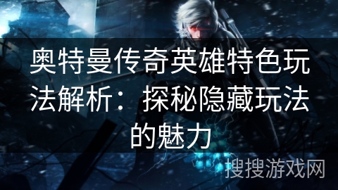 奥特曼传奇英雄特色玩法解析：探秘隐藏玩法的魅力