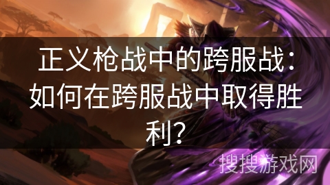 正义枪战中的跨服战：如何在跨服战中取得胜利？