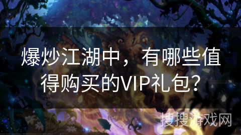爆炒江湖中,有哪些值得购买的VIP礼包? 爆炒江湖中,有哪些值得购买的VIP礼包?