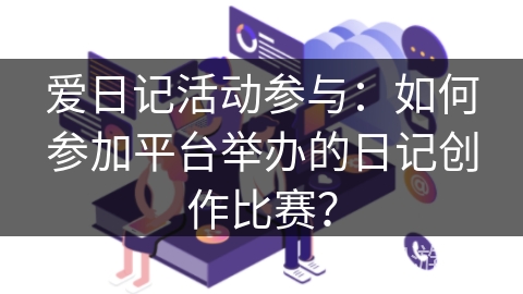 爱日记活动参与：如何参加平台举办的日记创作比赛？