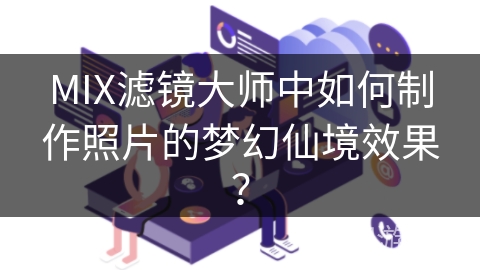 MIX滤镜大师中如何制作照片的梦幻仙境效果? MIX滤镜大师中如何制作照片的梦幻仙境效果?