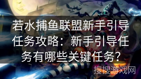 若水捕鱼联盟新手引导任务攻略：新手引导任务有哪些关键任务？