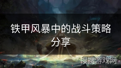 铁甲风暴中的战斗策略分享 铁甲风暴中的战斗策略分享