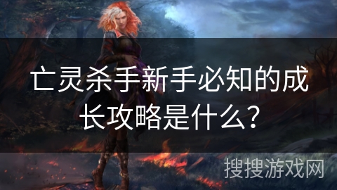 亡灵杀手新手必知的成长攻略是什么? 亡灵杀手新手必知的成长攻略是什么?