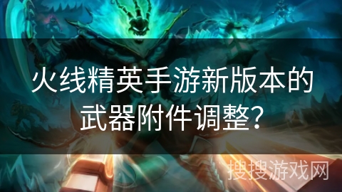 火线精英手游新版本的武器附件调整？