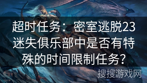 超时任务：密室逃脱23迷失俱乐部中是否有特殊的时间限制任务？
