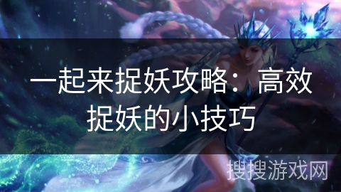 一起来捉妖攻略：高效捉妖的小技巧