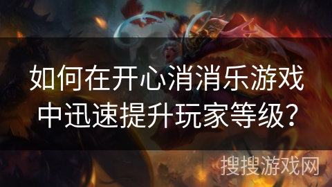 如何在开心消消乐游戏中迅速提升玩家等级? 如何在开心消消乐游戏中迅速提升玩家等级?