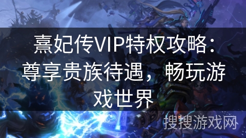 熹妃传VIP特权攻略：尊享贵族待遇，畅玩游戏世界