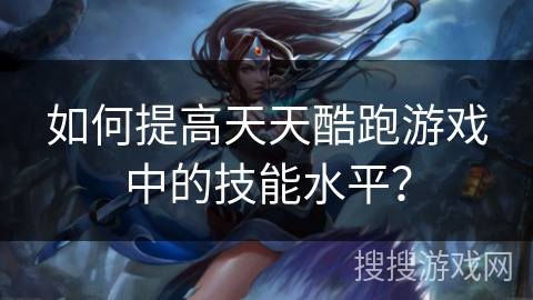 如何提高天天酷跑游戏中的技能水平？