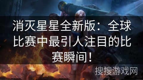 消灭星星全新版：全球比赛中最引人注目的比赛瞬间！