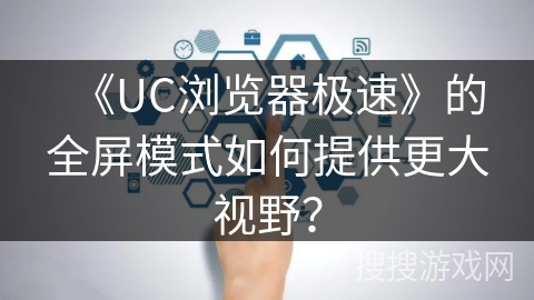《UC浏览器极速》的全屏模式如何提供更大视野？