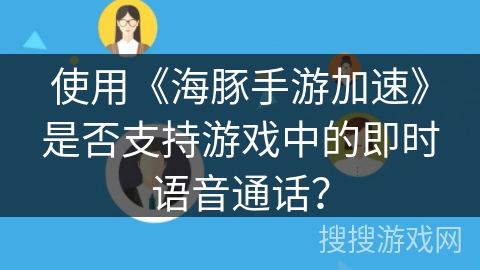 使用《海豚手游加速》是否支持游戏中的即时语音通话？