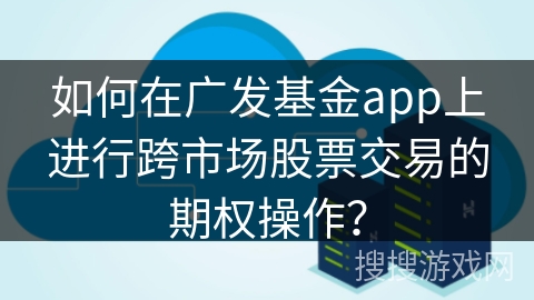 如何在广发基金app上进行跨市场股票交易的期权操作? 如何在广发基金app上进行跨市场股票交易的期权操作?