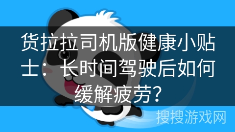 货拉拉司机版健康小贴士：长时间驾驶后如何缓解疲劳？