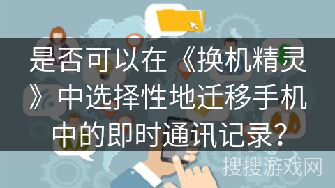 是否可以在《换机精灵》中选择性地迁移手机中的即时通讯记录? 是否可以在《换机精灵》中选择性地迁移手机中的即时通讯记录?