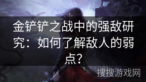 金铲铲之战中的强敌研究：如何了解敌人的弱点？