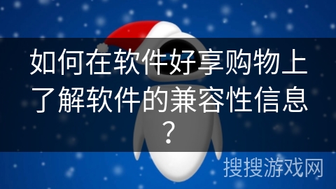 如何在软件好享购物上了解软件的兼容性信息? 如何在软件好享购物上了解软件的兼容性信息?