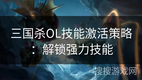 三国杀OL技能激活策略：解锁强力技能