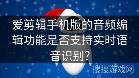 爱剪辑手机版的音频编辑功能是否支持实时语音识别？