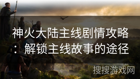 神火大陆主线剧情攻略：解锁主线故事的途径