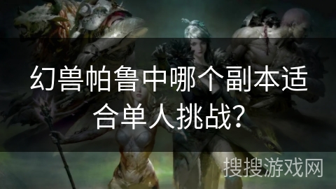 幻兽帕鲁中哪个副本适合单人挑战？