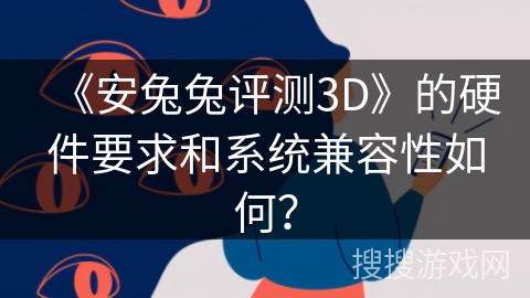 《安兔兔评测3D》的硬件要求和系统兼容性如何？