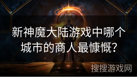 新神魔大陆游戏中哪个城市的商人最慷慨？